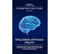 INTELLIGENZA ARTIFICIALE SVELATA: Dalla teoria alla pratica: tutto quello che devi sapere per capire la mente digitale e non subire la rivoluzione tecnologica: 1 (CONNECTING THE FUTURE (ITA))