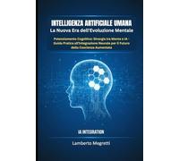 INTELLIGENZA ARTIFICIALE UMANA: La Nuova Era dell'Evoluzione Mentale: Potenziamento Cognitivo: Sinergia tra Mente e IA - Guida Pratica all'Integrazione Neurale per il Futuro della Coscienza Aumentata
