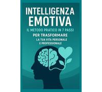 Intelligenza Emotiva: Il Metodo Pratico in 7 Passi per Migliorare la Tua Vita Personale e Professionale: Tecniche Efficaci e Strategie Quotidiane per ... le Relazioni e Consigli per il Successo