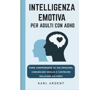 INTELLIGENZA EMOTIVA PER ADULTI CON ADHD: Come Comprendere le Tue Emozioni, Comunicare Meglio e Costruire Relazioni più Forti
