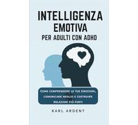 INTELLIGENZA EMOTIVA PER ADULTI CON ADHD: Come Comprendere le Tue Emozioni, Comunicare Meglio e Costruire Relazioni più Forti