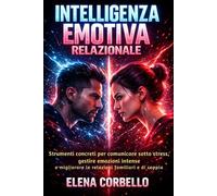 INTELLIGENZA EMOTIVA RELAZIONALE: Strumenti concreti per comunicare sotto stress, gestire emozioni intense e migliorare relazioni familiari e di coppia