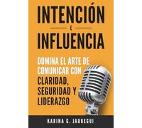 INTENCIÓN E INFLUENCIA Domina el arte de comunicar con claridad, seguridad y liderazgo: Guía práctica para comunicarte con impacto, confianza y persuasión. (Tu Voz, Tu Poder, Tu Liderazgo)
