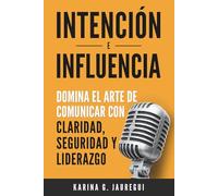 INTENCIÓN E INFLUENCIA Domina el arte de comunicar con claridad, seguridad y liderazgo: Guía práctica para comunicarte con impacto, confianza y persuasión. (Tu Voz, Tu Poder, Tu Liderazgo)
