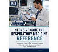 INTENSIVE CARE AND RESPIRATORY MEDICINE REFERENCE: A Comprehensive Guide to Critical Care, Pulmonary Conditions, Mechanical Ventilation, Emergency Medicine, and Clinical Patient Management