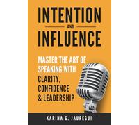 INTENTION AND INFLUENCE Master the Art of Speaking with Clarity, Confidence, and Leadership: The practical guide to communicating with impact, trust, ... in any situation. (LEAD WITH PURPOSE)