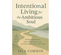 Intentional Living for the Ambitious Soul: Redefining Success, Protecting Your Energy, and Thriving on Your Own Terms