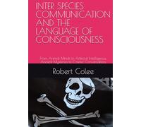 INTER SPECIES COMMUNICATION AND THE LANGUAGE OF CONSCIOUSNESS: From Animal Minds to Artificial Intelligence, Ancient Mysteries to Cosmic Conversations