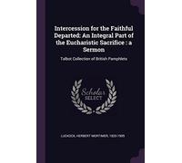 Intercession for the Faithful Departed: An Integral Part of the Eucharistic Sacrifice: a Sermon: Talbot Collection of British Pamphlets