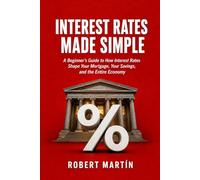 Interest Rates Made Simple: A Beginner's Guide to How Interest Rates Shape Your Mortgage, Your Savings, and the Entire Economy: 5