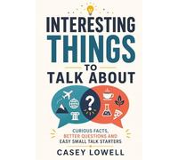 Interesting Things to Talk About: Curious Facts, Better Questions and Easy Small Talk Starters