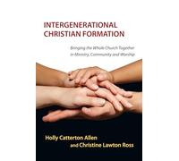 Intergenerational Christian Formation - Bringing the Whole Church Together in Ministry, Community and Worship