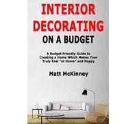 Interior Decorating on a Budget: A Budget Friendly Guide to Creating a Home Which Makes You Truly Feel "at Home" and Happy