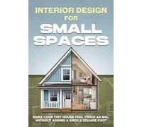 Interior Design for Small Spaces: Make Your Tiny House Feel Twice as Big, Without Adding a Single Square Foot (Tiny Home)