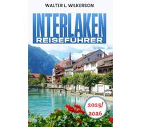Interlaken Reiseführer 2025-2026: Entdecken Sie Abenteuer, Kultur, lokale Geheimtipps und einzigartige Outdoor-Erlebnisse in den Schweizer Alpen