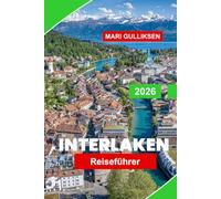 Interlaken Reiseführer 2026: Entdecken Sie Alpengipfel, malerische Seen, Bergabenteuer, Schweizer Dörfer und praktische Tipps für Ihren Schweizurlaub