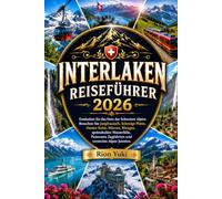 INTERLAKEN REISEFÜHRER 2026: Entdecken Sie das Herz der Schweizer Alpen: Besuchen Sie Jungfraujoch, Schynige Platte, Harder Kulm, Mürren, Wengen, ... Zugfahrten und versteckte Alpen Juwelen