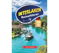 INTERLAKEN REISEFÜHRER 2026: Erkunden Sie das Alpenparadies der Schweiz mit Seeblick, Jungfrau-Abenteuern, malerischen Zügen, Wanderwegen und Reisetipps