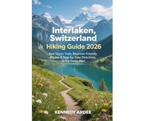 INTERLAKEN, SWITZERLAND HIKING GUIDE 2026: Best Scenic Trails, Beginner-Friendly Routes & Step-by-Step Directions in the Swiss Alps: 49 (Looming Horizons 2025)