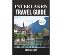 INTERLAKEN TRAVEL GUIDE 2026: Explore Stunning Landscapes, Thrilling Adventures, Scenic Spots, and Local Insights for the Perfect Swiss Escape.