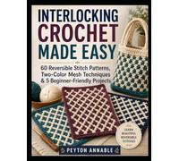 INTERLOCKING CROCHET MADE EASY: 60 Reversible Stitch Patterns, Two-Color Mesh Techniques & 5 Beginner-Friendly Projects