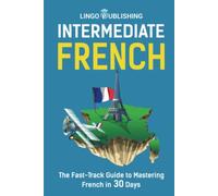 Intermediate French: The Fast-Track Guide to Mastering French in 30 Days (Beginner to Advanced)