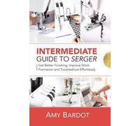 Intermediate Guide to Serger: Get Better Finishing, Improve Stitch Formation and Troubleshoot Effortlessly