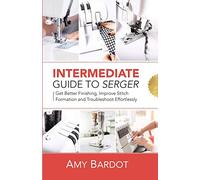 Intermediate Guide to Serger: Get Better Finishing, Improve Stitch Formation and Troubleshoot Effortlessly
