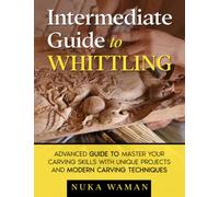 Intermediate Guide To Whittling: Advanced Guide to Master your Carving skills with Unique Projects and Modern Carving Techniques