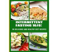 Intermittent Fasting 16/8 - 30 Delicious And Healthy Diet Recipes: The Essentials Natural Cleansing Cookbook Guide to Fast Weight Loss, Improved ... Healthy Lifestyle for Women and Men