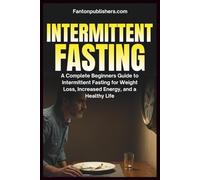 Intermittent Fasting: A Complete Beginners Guide to Intermittent Fasting For Weight Loss, Increased Energy, and A Healthy Life