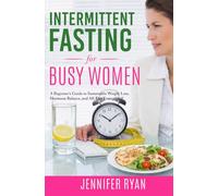 Intermittent Fasting for Busy Women: A Beginner’s Guide to Sustainable Weight Loss, Hormone Balance, and All-Day Energy