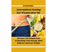 Intermittent Fasting For Women Over 40: Discover The Simple Path to Boosting Your Energy, Shed Belly Fat And Lose Weight