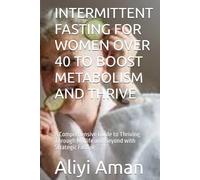 INTERMITTENT FASTING FOR WOMEN OVER 40 TO BOOST METABOLISM AND THRIVE: A Comprehensive Guide to Thriving Through Midlife and Beyond with Strategic Fasting