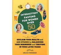 Intermittent Fasting for Women Over 50: Reclaim Your Health and Age Strong by Balancing Your Hormones and Thriving in Your Later Years