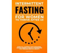 Intermittent Fasting for Women to Thrive after 40: Burn Fat, Harness Your Hormones, Unlock Energy, and Build a Foundation for Timeless Health & Beauty