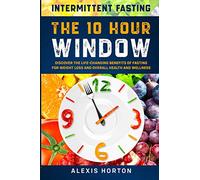 Intermittent Fasting: The 10 Hour Window: Discover The Life-Changing Benefits of Fasting For Weight Loss and Overall Health and Wellness