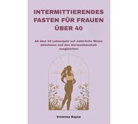 INTERMITTIERENDES FASTEN FÜR FRAUEN ÜBER 40: Ab dem 40 Lebensjahr auf natürliche Weise abnehmen und den Hormonhaushalt ausgleichen