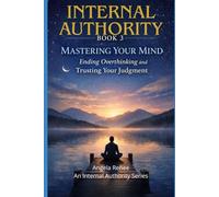 Internal Authority Book 3: Mastering Your Mind: Ending Overthinking and Trusting Your Judgment (Internal Authority Series)