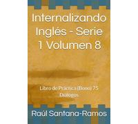 Internalizando Inglés - Serie 1 Volumen 8: Libro de Práctica (Bono) 75 Diálogos (English for Spanish Speakers)