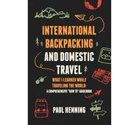International Backpacking and Domestic Travel: What I Learned While Traveling the World: A Comprehensive "How To" Guidebook