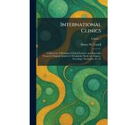 International Clinics: A Quarterly of Illustrated Clinical Lectures and Especially Prepared Original Articles on Treatment, Medicine, Surgery, Neurology, Paediatrics, Et. Al.