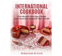 INTERNATIONAL COOKBOOK: 150 DESERT RECIPES FROM 31 COUNTRIES AROUND THE WORLD