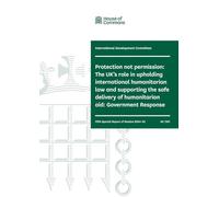 International Development Committee 5th Special Report. Protection not permission: The UK’s role in upholding international humanitarian law and supporting the safe (House of Commons Paper) HC 1301