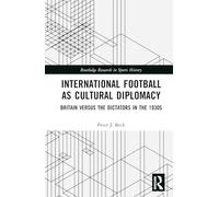 International Football as Cultural Diplomacy: Britain Versus the Dictators in the 1930s (Routledge Research in Sports History)