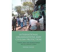 International Organizations and Civilian Protection: Power, Ideas and Humanitarian Aid in Conflict Zones