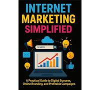 Internet Marketing Simplified: A Practical Guide to Digital Success, Online Branding, and Profitable Campaigns
