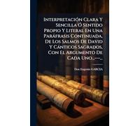 Interpretación Clara Y Sencilla Ó Sentido Propio Y Literal En Una Paráfrasis Continuada, De Los Salmos De David Y Cánticos Sagrados, Con El Argumento De Cada Uno...---...