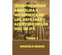 INTERPRETACIÓN SIMBÓLICA Y MATAFÓRICA DE LOS REFRANES Y ACERTIJOS DE LOS ODU DE IFÁ (REFRANES Y ACERTIJOS DE LOS ODU DE IFA)