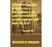 INTERPRETACIÓN SIMBÓLICA Y METAFÓRICA DE LOS REFRANES Y ACERTIJOS DE LOS ODU DE IFÁ TOMO IV (REFRANES Y ACERTIJOS DE LOS ODU DE IFA)